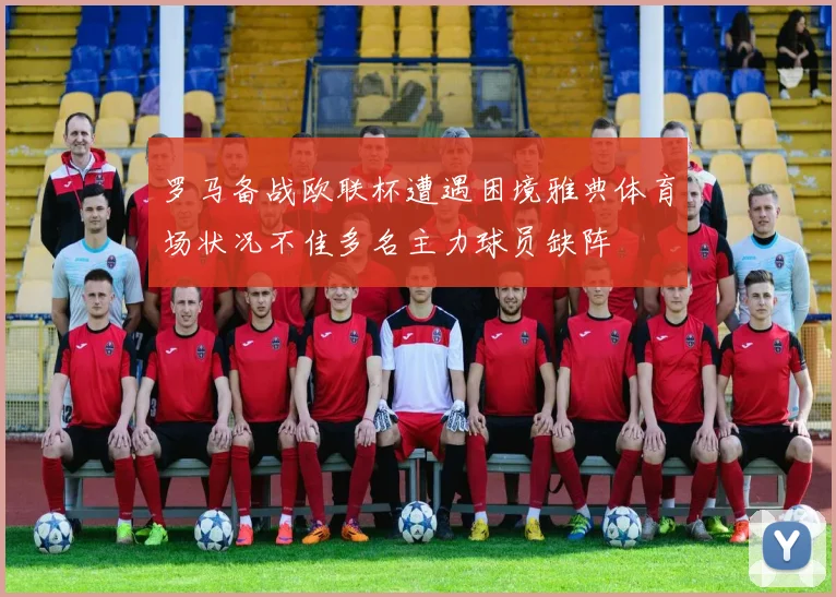 罗马备战欧联杯遭遇困境雅典体育场状况不佳多名主力球员缺阵