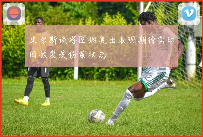 皮尔斯谈塔图姆复出表现期待需时间恢复受伤前状态
