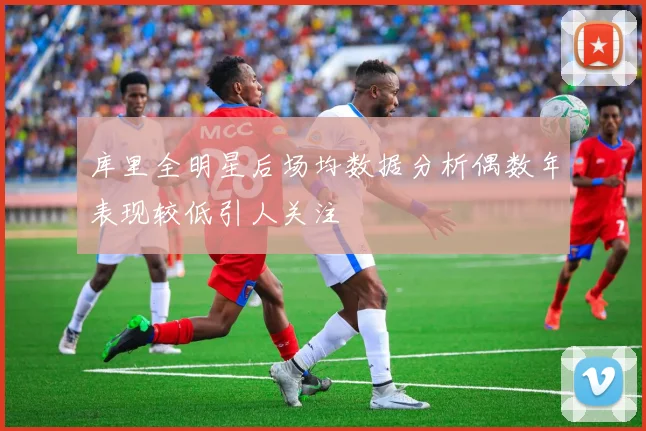 库里全明星后场均数据分析偶数年表现较低引人关注