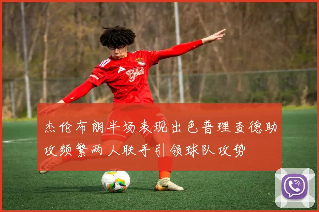 杰伦布朗半场表现出色普理查德助攻频繁两人联手引领球队攻势