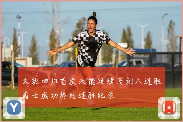 文班回归首发未能延续马刺八连胜爵士成功终结连胜纪录