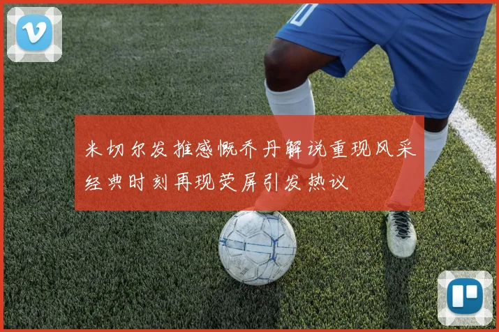 米切尔发推感慨乔丹解说重现风采经典时刻再现荧屏引发热议