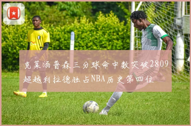 克莱汤普森三分球命中数突破2809超越利拉德独占NBA历史第四位