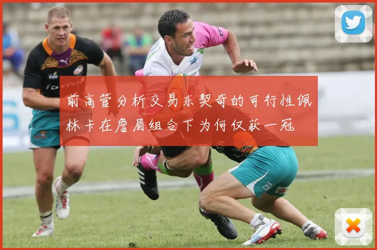 前高管分析交易东契奇的可行性佩林卡在詹眉组合下为何仅获一冠