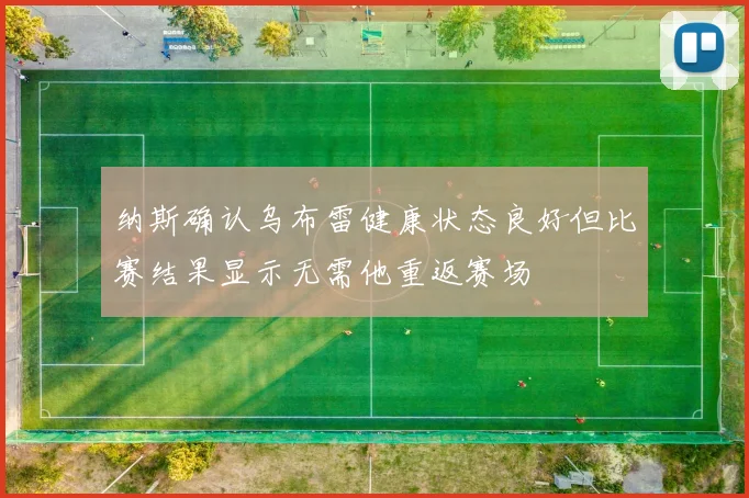 纳斯确认乌布雷健康状态良好但比赛结果显示无需他重返赛场