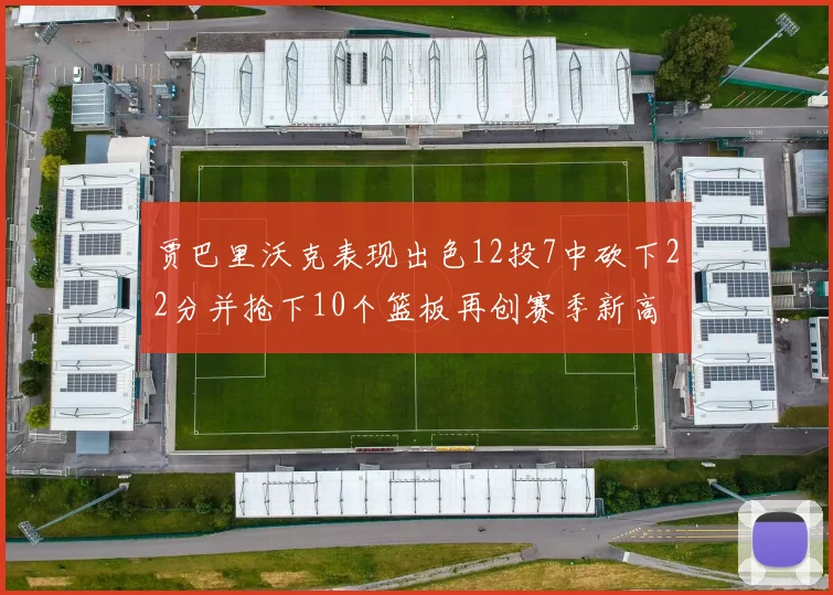 贾巴里沃克表现出色12投7中砍下22分并抢下10个篮板再创赛季新高