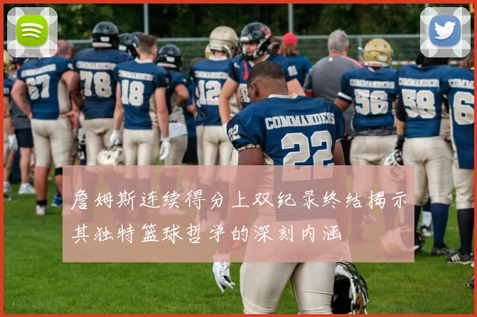 詹姆斯连续得分上双纪录终结揭示其独特篮球哲学的深刻内涵