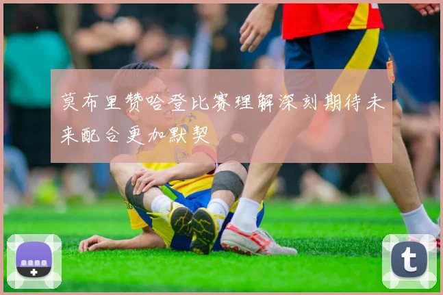 莫布里赞哈登比赛理解深刻期待未来配合更加默契