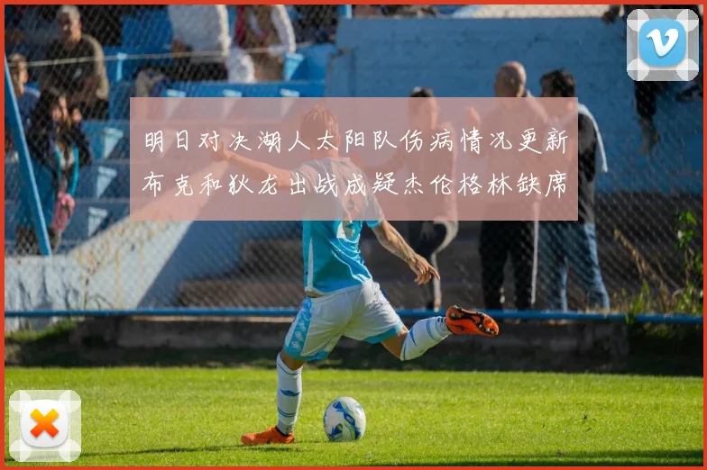 明日对决湖人太阳队伤病情况更新布克和狄龙出战成疑杰伦格林缺席