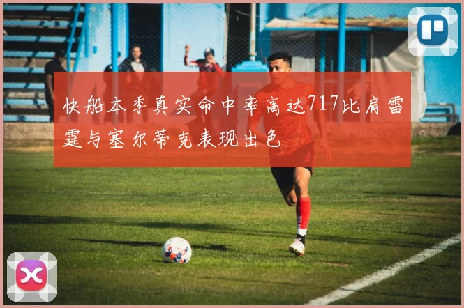 快船本季真实命中率高达717比肩雷霆与塞尔蒂克表现出色