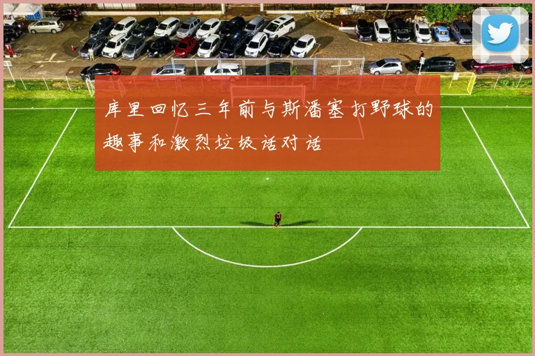 库里回忆三年前与斯潘塞打野球的趣事和激烈垃圾话对话