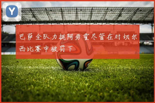 巴萨全队力挺阿劳霍尽管在对切尔西比赛中被罚下
