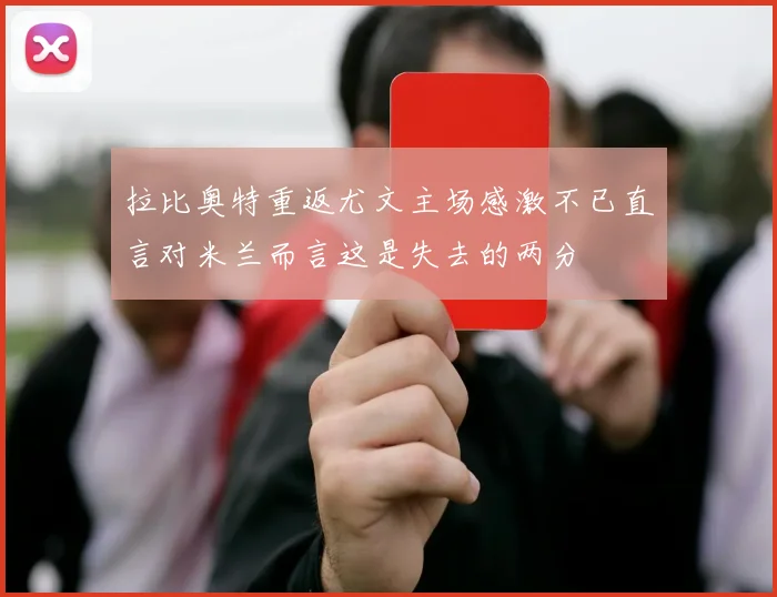 拉比奥特重返尤文主场感激不已直言对米兰而言这是失去的两分