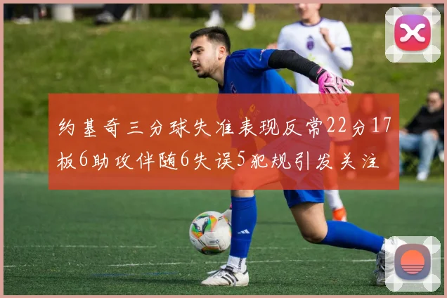 约基奇三分球失准表现反常22分17板6助攻伴随6失误5犯规引发关注