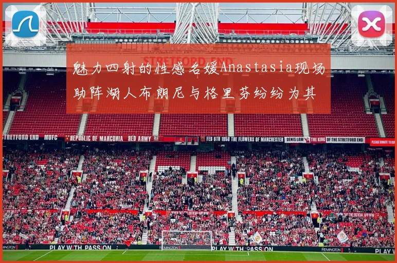 魅力四射的性感名媛Anastasia现场助阵湖人布朗尼与格里芬纷纷为其打call