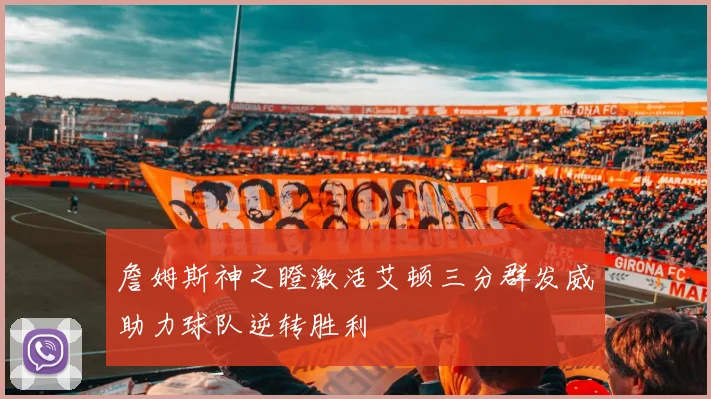 詹姆斯神之瞪激活艾顿三分群发威助力球队逆转胜利