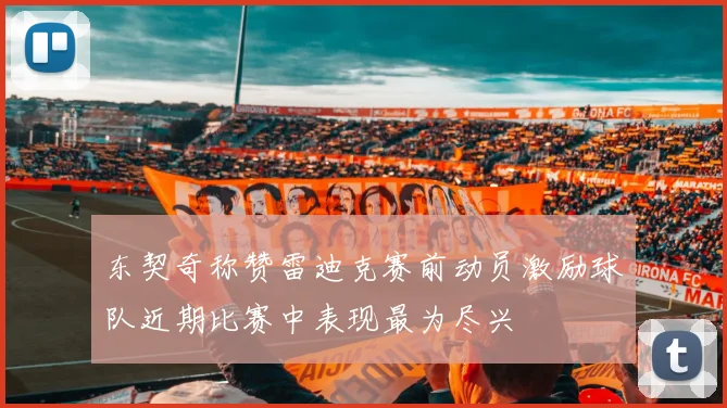 东契奇称赞雷迪克赛前动员激励球队近期比赛中表现最为尽兴