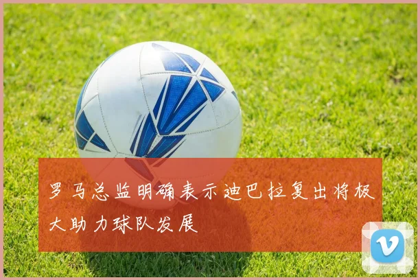 罗马总监明确表示迪巴拉复出将极大助力球队发展