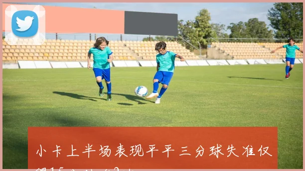 小卡上半场表现平平三分球失准仅得15分助攻2次