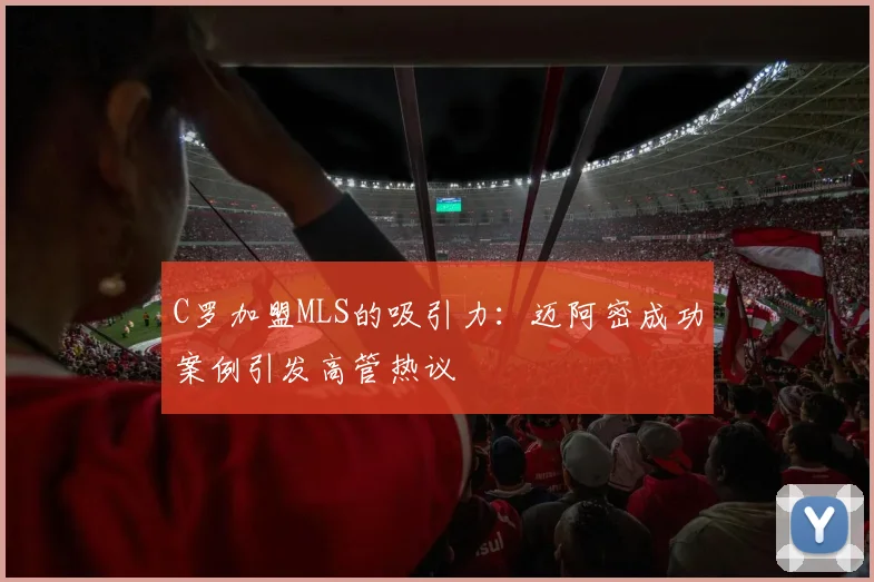 C罗加盟MLS的吸引力：迈阿密成功案例引发高管热议