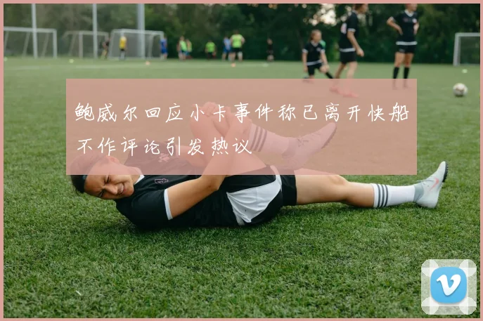 鲍威尔回应小卡事件称已离开快船不作评论引发热议
