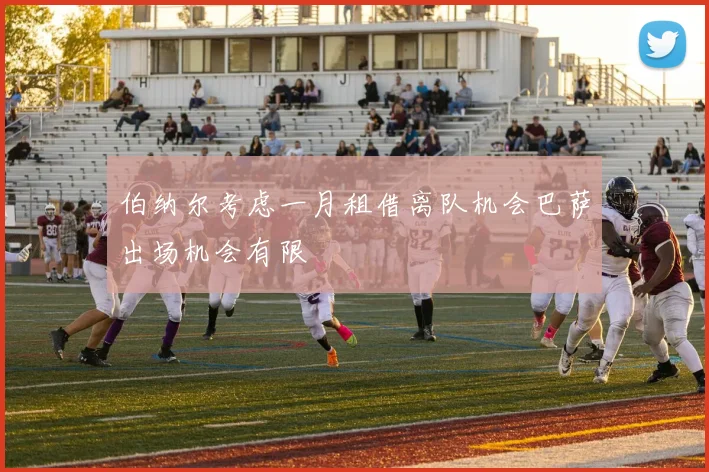 伯纳尔考虑一月租借离队机会巴萨出场机会有限